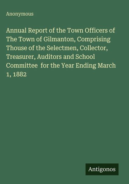 Annual Report of the Town Officers of The Town of Gilmanton, Comprising Thouse of the Selectmen, Collector, Treasurer, Auditors and School Committee for the Year Ending March 1, 1882