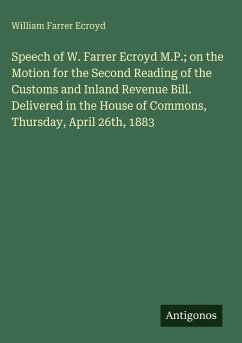 Cover Speech of W. Farrer Ecroyd M.P.; on the Motion for the Second Reading of the Customs and Inland Revenue Bill. Delivered in the House of Commons, Thursday, April 26th, 1883