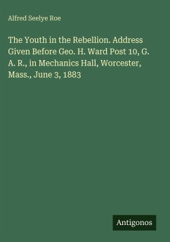 Cover The Youth in the Rebellion. Address Given Before Geo. H. Ward Post 10, G. A. R., in Mechanics Hall, Worcester, Mass., June 3, 1883