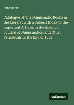Cover Catalogue of The Numismatic Books in the Library, with a Subject Index to the Important Articles in the American Journal of Numismatics, and Other Periodicals to the End of 1882