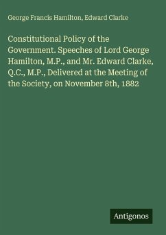 Cover Constitutional Policy of the Government. Speeches of Lord George Hamilton, M.P., and Mr. Edward Clarke, Q.C., M.P., Delivered at the Meeting of the Society, on November 8th, 1882