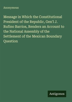 Cover Message in Which the Constitutional President of the Republic, Gen'l J. Rufino Barrios, Renders an Account to the National Assembly of the Settlement of the Mexican Boundary Question
