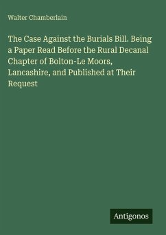 The Case Against the Burials Bill. Being a Paper Read Before the Rural Decanal Chapter of Bolton-Le Moors, Lancashire, and Published at Their Request - Chamberlain, Walter