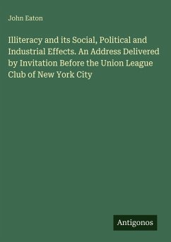 Illiteracy and its Social, Political and Industrial Effects. An Address Delivered by Invitation Before the Union League Club of New York City - Eaton, John