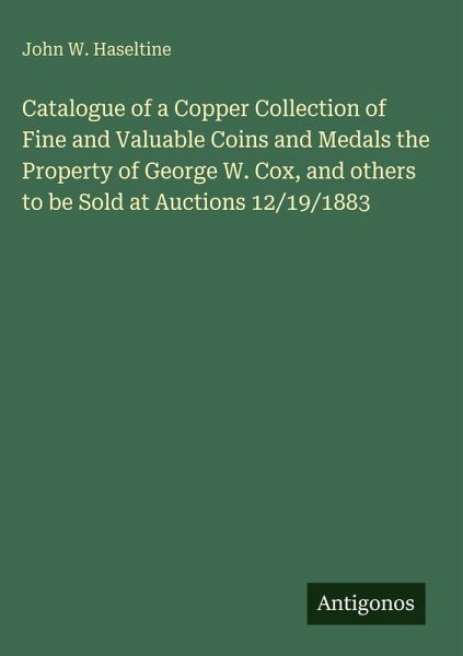 Catalogue of a Copper Collection of Fine and Valuable Coins and Medals the Property of George W. Cox, and others to be Sold at Auctions 12/19/1883