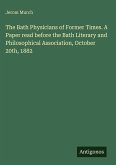 The Bath Physicians of Former Times. A Paper read before the Bath Literary and Philosophical Association, October 20th, 1882