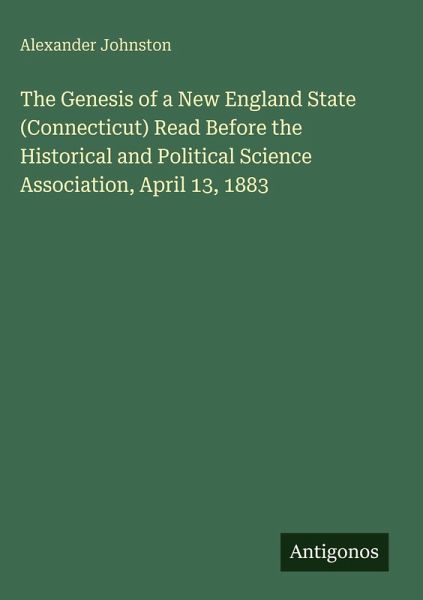 The Genesis of a New England State (Connecticut) Read Before the Historical and Political Science Association, April 13, 1883 The Genesis of a New England State (Connecticut) Read Before the Historical and Political Science Association, April 13, 1883