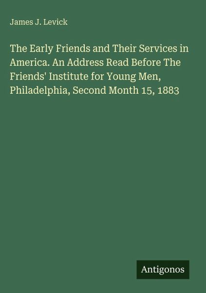 The Early Friends and Their Services in America. An Address Read Before The Friends' Institute for Young Men, Philadelphia, Second Month 15, 1883 The Early Friends and Their Services in America. An Address Read Before The Friends' Institute for Young Men, Philadelphia, Second Month 15, 1883