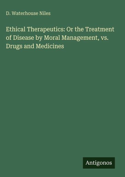 Ethical Therapeutics: Or the Treatment of Disease by Moral Management, vs. Drugs and Medicines Ethical Therapeutics: Or the Treatment of Disease by Moral Management, vs. Drugs and Medicines