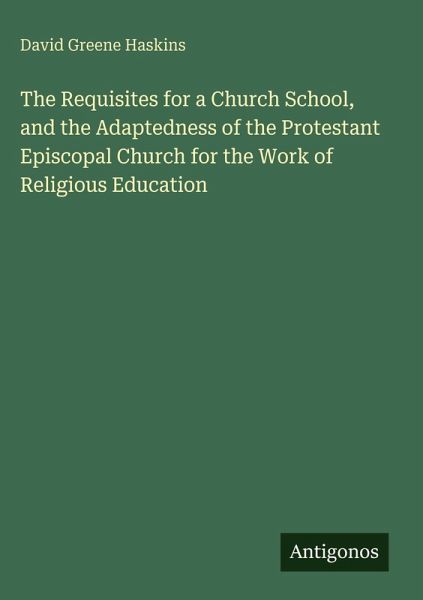 The Requisites for a Church School, and the Adaptedness of the Protestant Episcopal Church for the Work of Religious Education The Requisites for a Church School, and the Adaptedness of the Protestant Episcopal Church for the Work of Religious Education