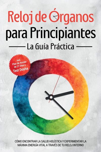 Reloj de Órganos para Principiantes - La Guía Práctica: Cómo Encontrar la Salud Holística y Experimentar la Máxima Energía Vital a través de Tu Reloj Interno - Incluye Plan de Acción de 21 Días y Test Dosha (eBook, ePUB)