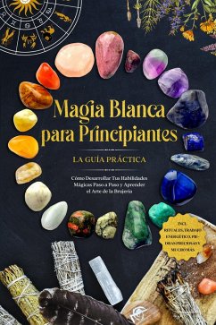 Magia Blanca para Principiantes - La Guía Práctica: Cómo Desarrollar Tus Habilidades Mágicas Paso a Paso y Aprender el Arte de la Brujería - incluyendo Rituales, Trabajo Energético, Piedras Preciosas y Mucho Más. (eBook, ePUB) - Devi, Aja