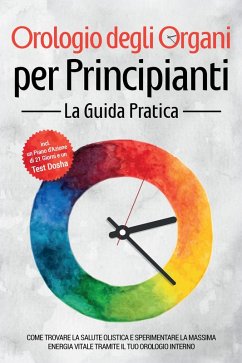 Cover Orologio degli Organi per Principianti - La Guida Pratica: Come Trovare la Salute Olistica e Sperimentare la Massima Energia Vitale tramite il Tuo Orologio Interno - Inclusi un Piano d'Azione di 21 Giorni e un Test Dosha (eBook, ePUB)