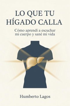 Lo Que Tu Hígado Calla: Cómo aprendí a escuchar mi cuerpo y sané mi vida (eBook, ePUB) - Lagos, Humberto