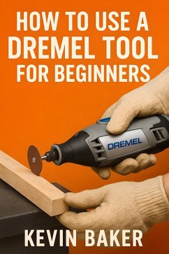 How To Use A Dremel Tool for Beginners (eBook, ePUB) - Baker, Kevin