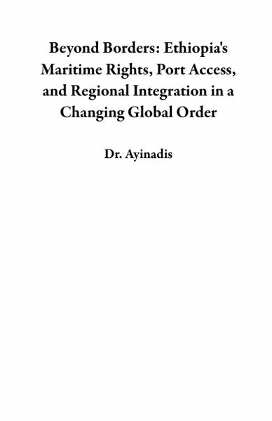 Beyond Borders: Ethiopia's Maritime Rights, Port Access, and Regional Integration in a Changing Global Order (eBook, ePUB) Beyond Borders: Ethiopia's Maritime Rights, Port Access, and Regional Integration in a Changing Global Order (eBook, ePUB)