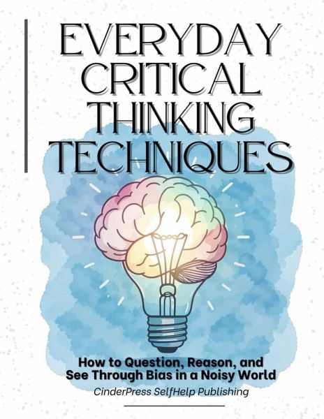 Everyday Critical Thinking Techniques: How to Question, Reason, and See Through Bias in a Noisy World (eBook, ePUB)
