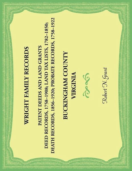 Wright Family Records. Buckingham County, Virginia. Patent Deeds and Land Grants. Deeds 1758-1908, Land Tax Lists 1782-1850, Deaths 1856-1920, Probate Records 1758-1922 Wright Family Records. Buckingham County, Virginia. Patent Deeds and Land Grants. Deeds 1758-1908, Land Tax Lists 1782-1850, Deaths 1856-1920, Probate Records 1758-1922
