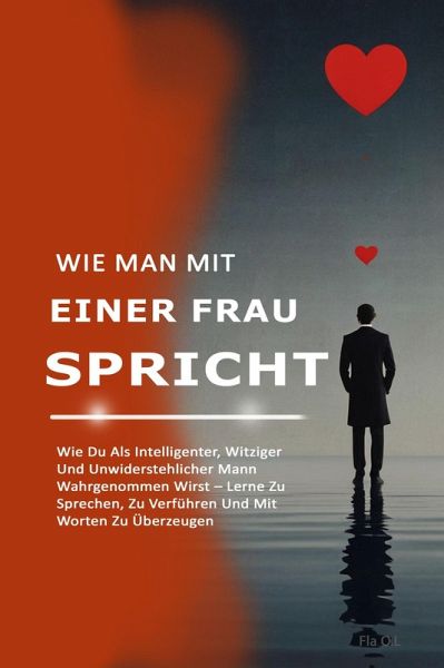 Wie Man Mit Einer Frau Spricht: Wie Du Als Intelligenter, Witziger Und Unwiderstehlicher Mann Wahrgenommen Wirst - Lerne Zu Sprechen, Zu Verführen Und Mit Worten Zu Überzeugen (eBook, ePUB) Wie Man Mit Einer Frau Spricht: Wie Du Als Intelligenter, Witziger Und Unwiderstehlicher Mann Wahrgenommen Wirst - Lerne Zu Sprechen, Zu Verführen Und Mit Worten Zu Überzeugen (eBook, ePUB)