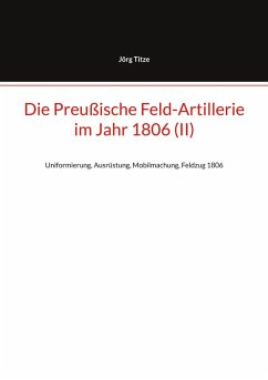 Die Preußische Feld-Artillerie im Jahr 1806 (II) (eBook, ePUB) - Titze, Jörg Die Preußische Feld-Artillerie im Jahr 1806 (II) (eBook, ePUB) - Titze, Jörg