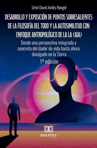 Desarrollo y exposición de puntos sobresalientes de la filosofía del Todo y la autosimilitud con enfoque antropológico de la lA (AIA). Desde una perspectiva integrada y concreta del dador de vida hasta ahora divulgado en la Tierra (eBook, ePUB) Desarrollo y exposición de puntos sobresalientes de la filosofía del Todo y la autosimilitud con enfoque antropológico de la lA (AIA). Desde una perspectiva integrada y concreta del dador de vida hasta ahora divulgado en la Tierra (eBook, ePUB)