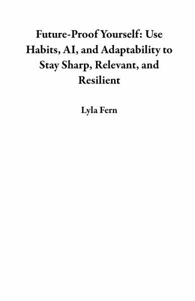 Future-Proof Yourself: Use Habits, AI, and Adaptability to Stay Sharp, Relevant, and Resilient (eBook, ePUB)