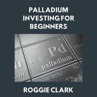 Palladium Investing for Beginners (eBook, ePUB) - Clark, Roggie; Clark, Raj