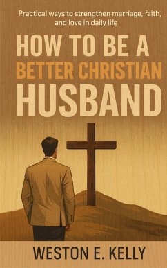 How to Be a Better Christian Husband (eBook, ePUB) - Kelly, Weston E.