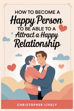 How to Become a Happy Person to Be Able to Attract a Happy Relationship (eBook, ePUB) - Lively, Christopher
