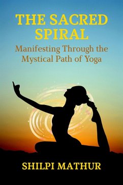 The Sacred Spiral: Manifesting Through the Mystical Path of Yoga (eBook, ePUB) - Mathur, Shilpi