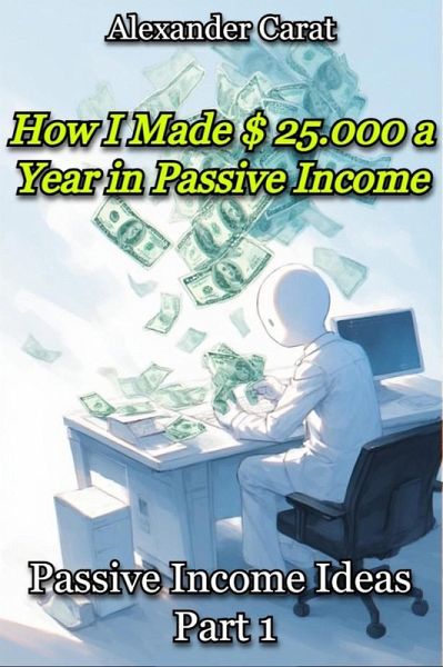 How I Made $ 25.000 a Year in Passive Income - Passive Income Ideas part 1 (eBook, ePUB) - Carat, Alexander How I Made $ 25.000 a Year in Passive Income - Passive Income Ideas part 1 (eBook, ePUB) - Carat, Alexander