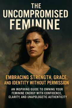 Cover The Uncompromised Feminine: Embracing Strength, Grace, and Identity Without Permission (eBook, ePUB)