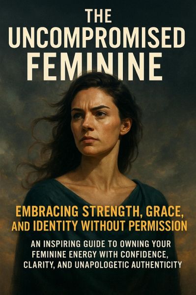 The Uncompromised Feminine: Embracing Strength, Grace, and Identity Without Permission (eBook, ePUB) The Uncompromised Feminine: Embracing Strength, Grace, and Identity Without Permission (eBook, ePUB)