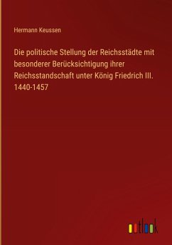 Cover Die politische Stellung der Reichsstädte mit besonderer Berücksichtigung ihrer Reichsstandschaft unter König Friedrich III. 1440-1457