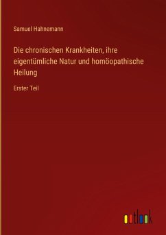 Die chronischen Krankheiten, ihre eigentümliche Natur und homöopathische Heilung Die chronischen Krankheiten, ihre eigentümliche Natur und homöopathische Heilung