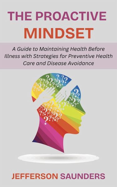 The Proactive Mindset: A Guide to Maintaining Health Before Illness with Strategies for Preventive Health Care and Disease Avoidance (eBook, ePUB) The Proactive Mindset: A Guide to Maintaining Health Before Illness with Strategies for Preventive Health Care and Disease Avoidance (eBook, ePUB)