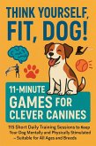 THINK YOURSELF FIT, DOG! - 11-MINUTE GAMES FOR CLEVER CANINES 115 Short Daily Training Sessions to Keep Your Dog Mentally and Physically Stimulated (eBook, ePUB)