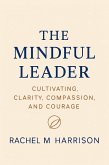 The Mindful Leader: Cultivating Clarity, Compassion and Courage (eBook, ePUB)