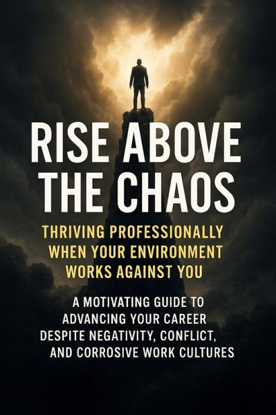 Rise Above the Chaos: Thriving Professionally When Your Environment Works Against You (eBook, ePUB) Rise Above the Chaos: Thriving Professionally When Your Environment Works Against You (eBook, ePUB)