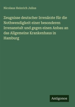 Zeugnisse deutscher Irrenärzte für die Nothwendigkeit einer besonderen Irrenanstalt und gegen einen Anbau an das Allgemeine Krankenhaus in Hamburg - Julius, Nicolaus Heinrich Zeugnisse deutscher Irrenärzte für die Nothwendigkeit einer besonderen Irrenanstalt und gegen einen Anbau an das Allgemeine Krankenhaus in Hamburg - Julius, Nicolaus Heinrich