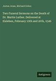 Two Funeral Sermons on the Death of Dr. Martin Luther. Delivered at Eisleben, February 19th and 20th, 1546