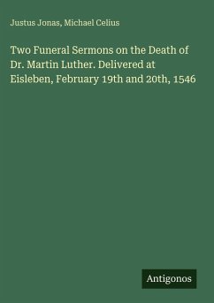 Two Funeral Sermons on the Death of Dr. Martin Luther. Delivered at Eisleben, February 19th and 20th, 1546 - Jonas, Justus; Celius, Michael