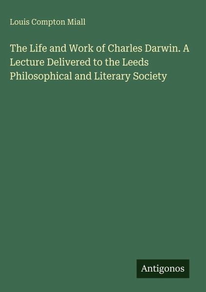 The Life and Work of Charles Darwin. A Lecture Delivered to the Leeds Philosophical and Literary Society The Life and Work of Charles Darwin. A Lecture Delivered to the Leeds Philosophical and Literary Society