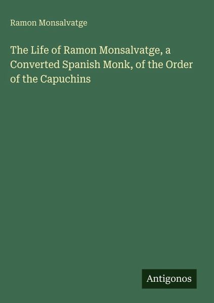 The Life of Ramon Monsalvatge, a Converted Spanish Monk, of the Order of the Capuchins The Life of Ramon Monsalvatge, a Converted Spanish Monk, of the Order of the Capuchins