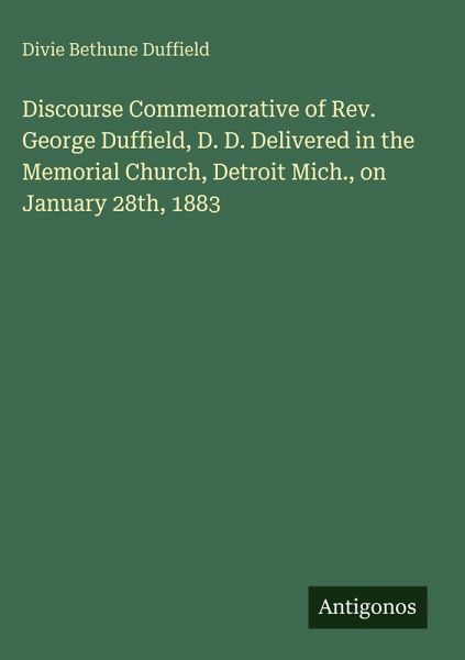 Discourse Commemorative of Rev. George Duffield, D. D. Delivered in the Memorial Church, Detroit Mich., on January 28th, 1883 Discourse Commemorative of Rev. George Duffield, D. D. Delivered in the Memorial Church, Detroit Mich., on January 28th, 1883