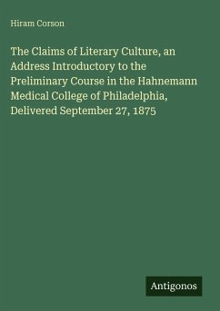 The Claims of Literary Culture, an Address Introductory to the Preliminary Course in the Hahnemann Medical College of Philadelphia, Delivered September 27, 1875 - Corson, Hiram