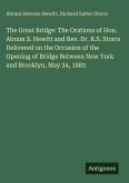 The Great Bridge: The Orations of Hon. Abram S. Hewitt and Rev. Dr. R.S. Storrs Delivered on the Occasion of the Opening of Bridge Between New York and Brooklyn, May 24, 1883