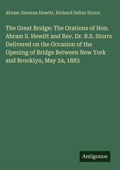 Cover The Great Bridge: The Orations of Hon. Abram S. Hewitt and Rev. Dr. R.S. Storrs Delivered on the Occasion of the Opening of Bridge Between New York and Brooklyn, May 24, 1883