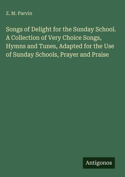 Songs of Delight for the Sunday School. A Collection of Very Choice Songs, Hymns and Tunes, Adapted for the Use of Sunday Schools, Prayer and Praise Songs of Delight for the Sunday School. A Collection of Very Choice Songs, Hymns and Tunes, Adapted for the Use of Sunday Schools, Prayer and Praise
