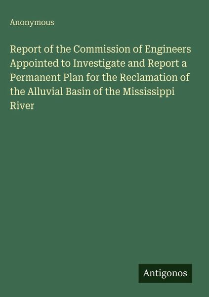 Report of the Commission of Engineers Appointed to Investigate and Report a Permanent Plan for the Reclamation of the Alluvial Basin of the Mississippi River Report of the Commission of Engineers Appointed to Investigate and Report a Permanent Plan for the Reclamation of the Alluvial Basin of the Mississippi River
